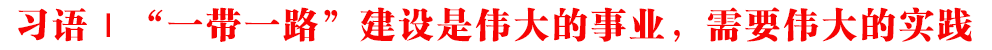 习语 | “一带一路”建设是伟大的事业，需要伟大的实践