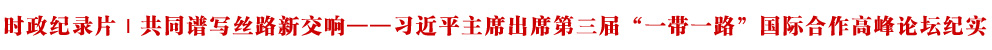 时政纪录片丨共同谱写丝路新交响——习近平主席出席第三届“一带一路”国际合作高峰论坛纪实