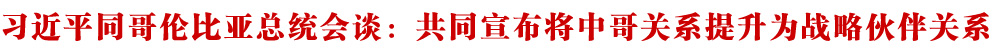 独家视频丨习近平同哥伦比亚总统会谈：共同宣布将中哥关系提升为战略伙伴关系