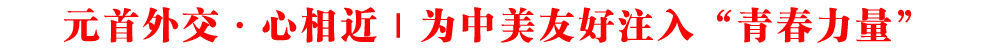 元首外交·心相近｜为中美友好注入“青春力量”