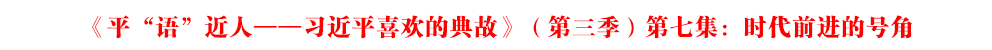 视频丨《平“语”近人——习近平喜欢的典故》（第三季）第七集：时代前进的号角