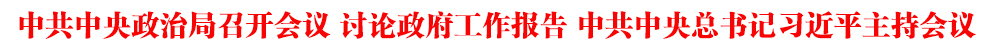 中共中央政治局召开会议 讨论政府工作报告 中共中央总书记习近平主持会议