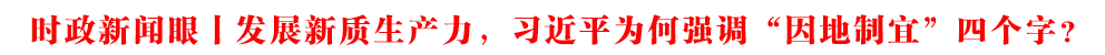 时政新闻眼丨发展新质生产力，习近平为何强调“因地制宜”四个字？