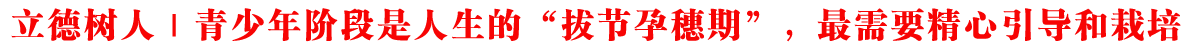 立德树人｜青少年阶段是人生的“拔节孕穗期”，最需要精心引导和栽培