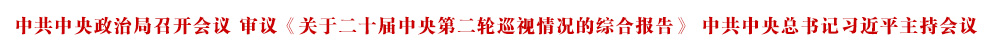 中共中央政治局召开会议 审议《关于二十届中央第二轮巡视情况的综合报告》 中共中央总书记习近平主持会议