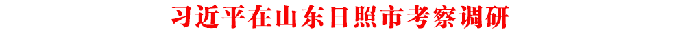 习近平在山东日照市考察调研