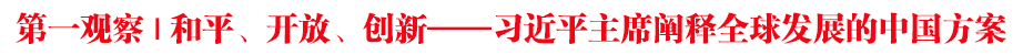 第一观察 | 和平、开放、创新——习近平主席阐释全球发展的中国方案