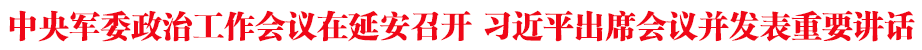 中央军委政治工作会议在延安召开 习近平出席会议并发表重要讲话