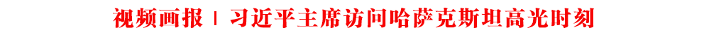 视频画报｜习近平主席访问哈萨克斯坦高光时刻