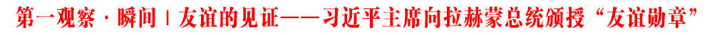 第一观察·瞬间 | 友谊的见证——习近平主席向拉赫蒙总统颁授“友谊勋章”