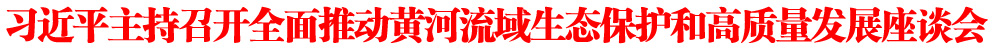 习近平主持召开全面推动黄河流域生态保护和高质量发展座谈会强调 以进一步全面深化改革为动力 开创黄河流域生态保护和高质量发展新局面