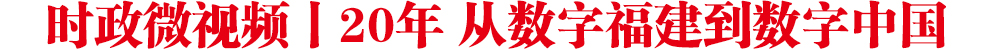 时政微视频丨20年 从数字福建到数字中国