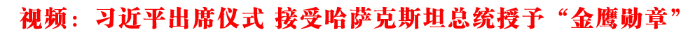 视频丨习近平出席仪式 接受哈萨克斯坦总统授予“金鹰勋章”