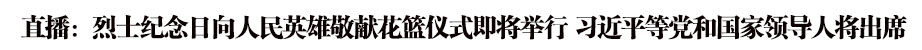 直播：烈士纪念日向人民英雄敬献花篮仪式即将举行 习近平等党和国家领导人将出席